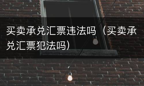 买卖承兑汇票违法吗（买卖承兑汇票犯法吗）