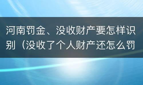 河南罚金、没收财产要怎样识别（没收了个人财产还怎么罚金）