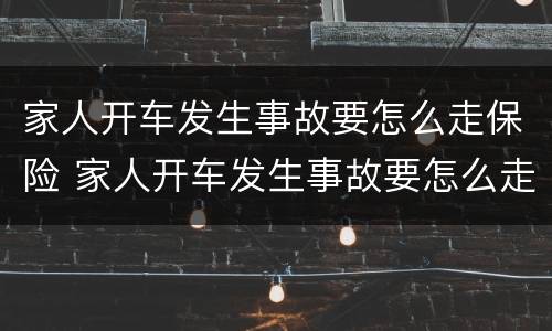 家人开车发生事故要怎么走保险 家人开车发生事故要怎么走保险呢