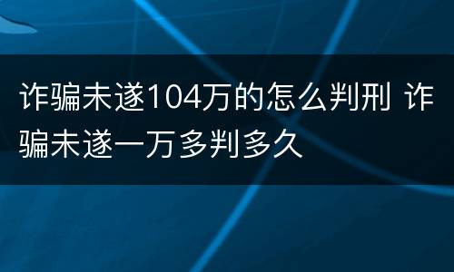 诈骗未遂104万的怎么判刑 诈骗未遂一万多判多久