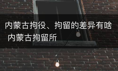 内蒙古拘役、拘留的差异有啥 内蒙古拘留所
