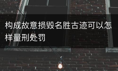 构成故意损毁名胜古迹可以怎样量刑处罚