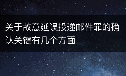关于故意延误投递邮件罪的确认关键有几个方面