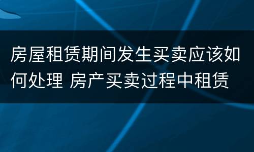房屋租赁期间发生买卖应该如何处理 房产买卖过程中租赁