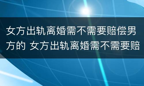 女方出轨离婚需不需要赔偿男方的 女方出轨离婚需不需要赔偿男方的财产