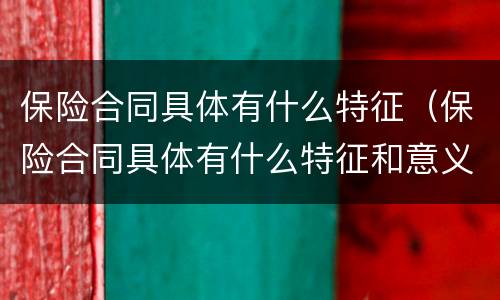 保险合同具体有什么特征（保险合同具体有什么特征和意义）