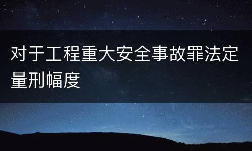 对于工程重大安全事故罪法定量刑幅度
