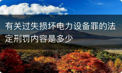 有关过失损坏电力设备罪的法定刑罚内容是多少