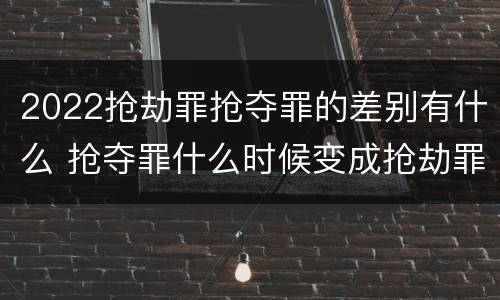 2022抢劫罪抢夺罪的差别有什么 抢夺罪什么时候变成抢劫罪