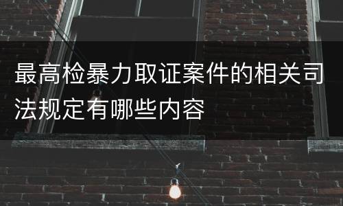 最高检暴力取证案件的相关司法规定有哪些内容