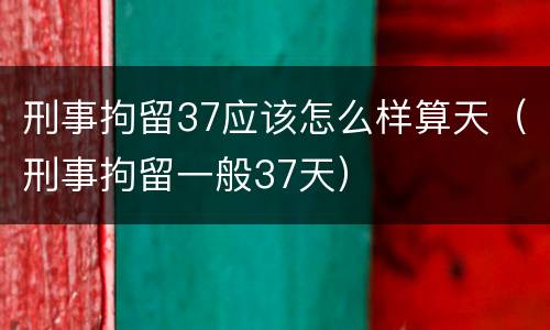 刑事拘留37应该怎么样算天（刑事拘留一般37天）