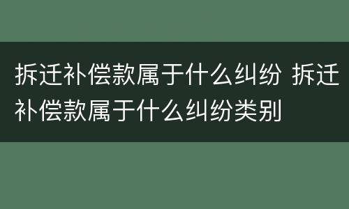 拆迁补偿款属于什么纠纷 拆迁补偿款属于什么纠纷类别