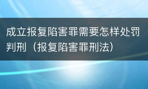 成立报复陷害罪需要怎样处罚判刑（报复陷害罪刑法）