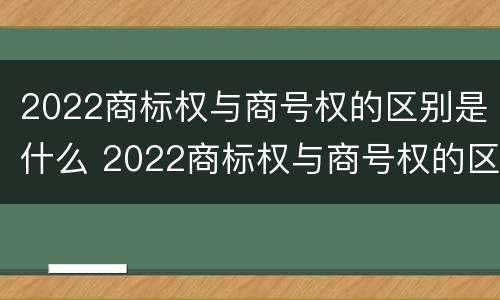 2022商标权与商号权的区别是什么 2022商标权与商号权的区别是什么意思