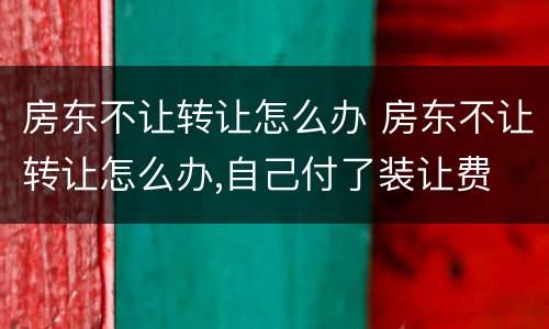 房东不让转让怎么办 房东不让转让怎么办,自己付了装让费