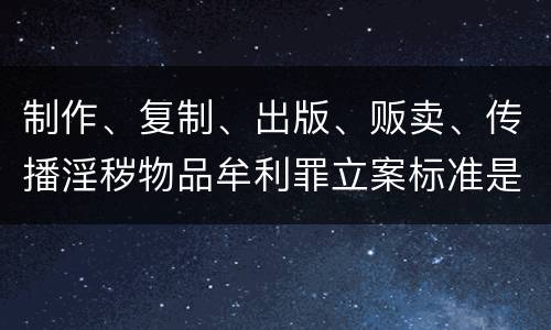 制作、复制、出版、贩卖、传播淫秽物品牟利罪立案标准是什么