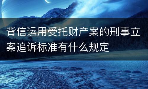 背信运用受托财产案的刑事立案追诉标准有什么规定