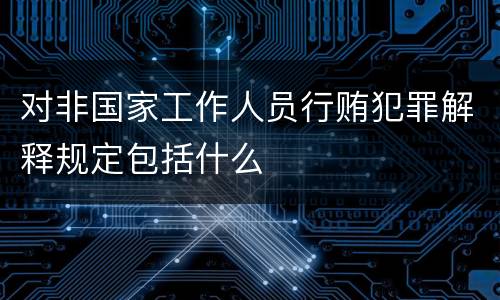 对非国家工作人员行贿犯罪解释规定包括什么