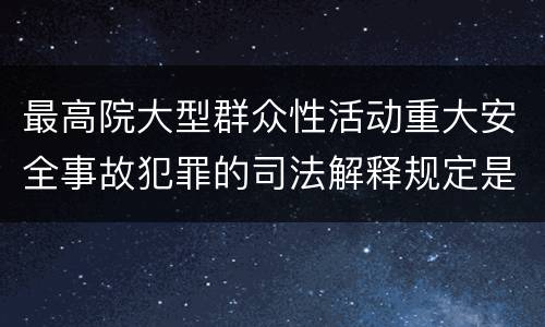 最高院大型群众性活动重大安全事故犯罪的司法解释规定是什么