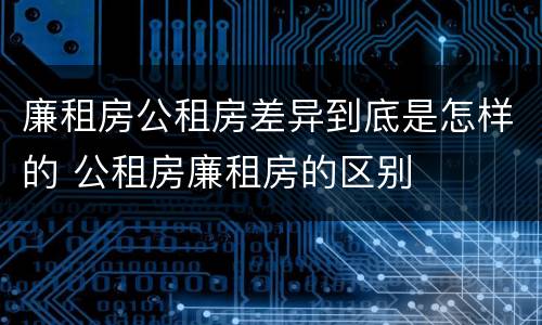 廉租房公租房差异到底是怎样的 公租房廉租房的区别