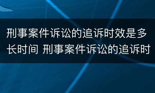 刑事案件诉讼的追诉时效是多长时间 刑事案件诉讼的追诉时效是多长时间啊