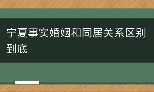 宁夏事实婚姻和同居关系区别到底