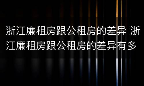 浙江廉租房跟公租房的差异 浙江廉租房跟公租房的差异有多大