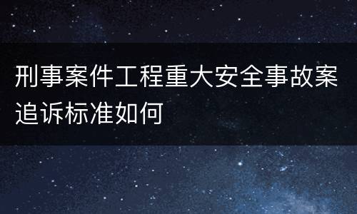 刑事案件工程重大安全事故案追诉标准如何