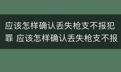 应该怎样确认丢失枪支不报犯罪 应该怎样确认丢失枪支不报犯罪案件