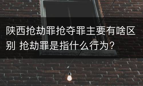 陕西抢劫罪抢夺罪主要有啥区别 抢劫罪是指什么行为?