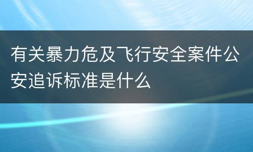 有关暴力危及飞行安全案件公安追诉标准是什么