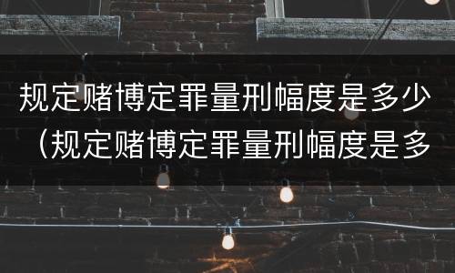 规定赌博定罪量刑幅度是多少（规定赌博定罪量刑幅度是多少）