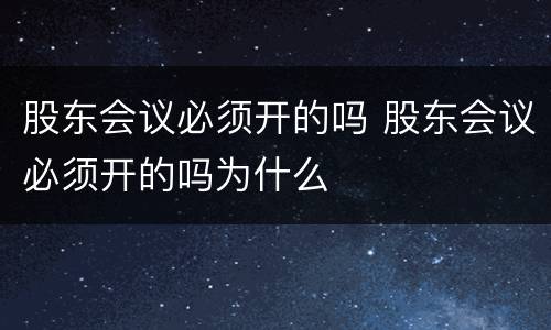 股东会议必须开的吗 股东会议必须开的吗为什么