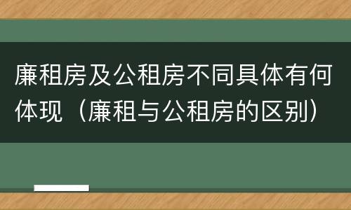 廉租房及公租房不同具体有何体现（廉租与公租房的区别）