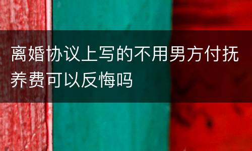 离婚协议上写的不用男方付抚养费可以反悔吗