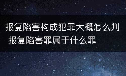 报复陷害构成犯罪大概怎么判 报复陷害罪属于什么罪