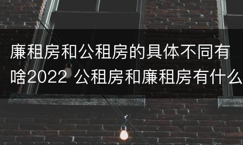 廉租房和公租房的具体不同有啥2022 公租房和廉租房有什么区别?2019年的