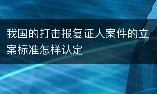 我国的打击报复证人案件的立案标准怎样认定