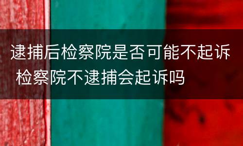 逮捕后检察院是否可能不起诉 检察院不逮捕会起诉吗