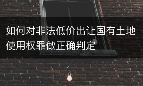 如何对非法低价出让国有土地使用权罪做正确判定