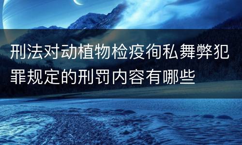 刑法对动植物检疫徇私舞弊犯罪规定的刑罚内容有哪些