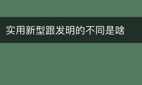 实用新型跟发明的不同是啥