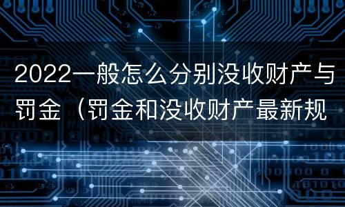 2022一般怎么分别没收财产与罚金（罚金和没收财产最新规定）