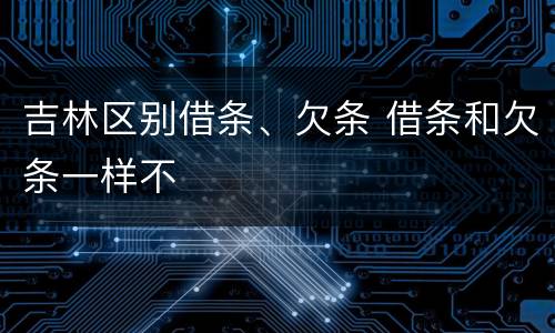 吉林区别借条、欠条 借条和欠条一样不