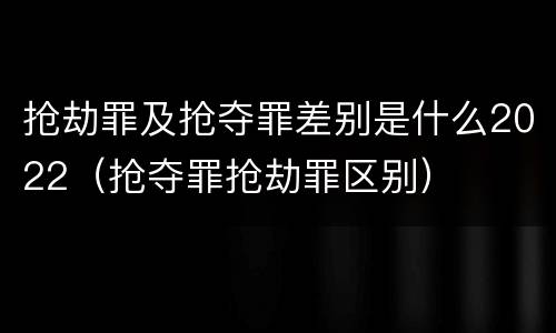 抢劫罪及抢夺罪差别是什么2022（抢夺罪抢劫罪区别）