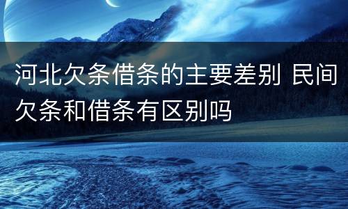 河北欠条借条的主要差别 民间欠条和借条有区别吗