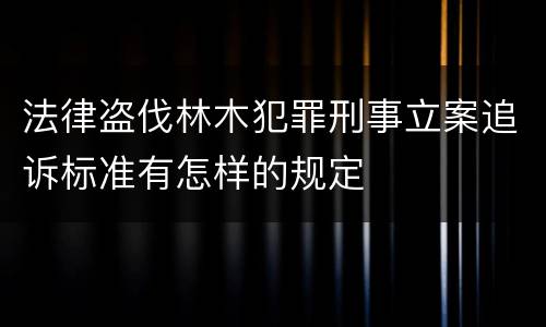 法律盗伐林木犯罪刑事立案追诉标准有怎样的规定