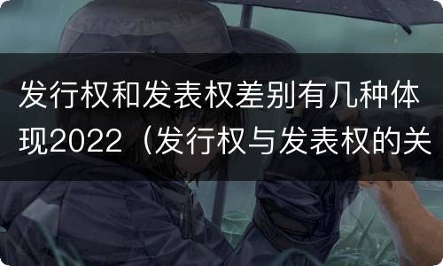 发行权和发表权差别有几种体现2022（发行权与发表权的关系）
