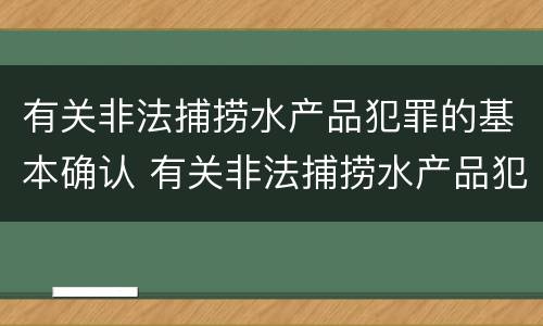 有关非法捕捞水产品犯罪的基本确认 有关非法捕捞水产品犯罪的基本确认原则