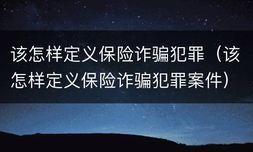 该怎样定义保险诈骗犯罪（该怎样定义保险诈骗犯罪案件）